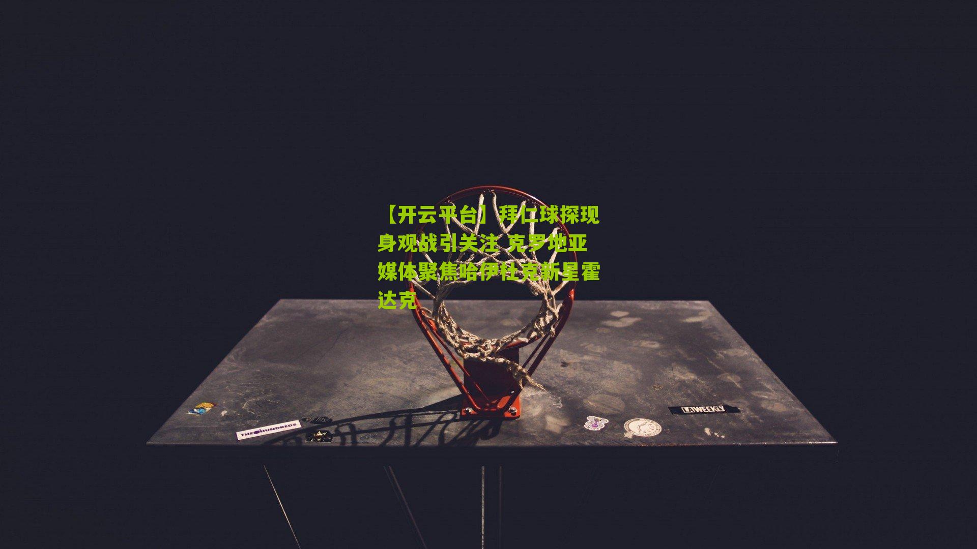 【开云平台】拜仁球探现身观战引关注 克罗地亚媒体聚焦哈伊杜克新星霍达克