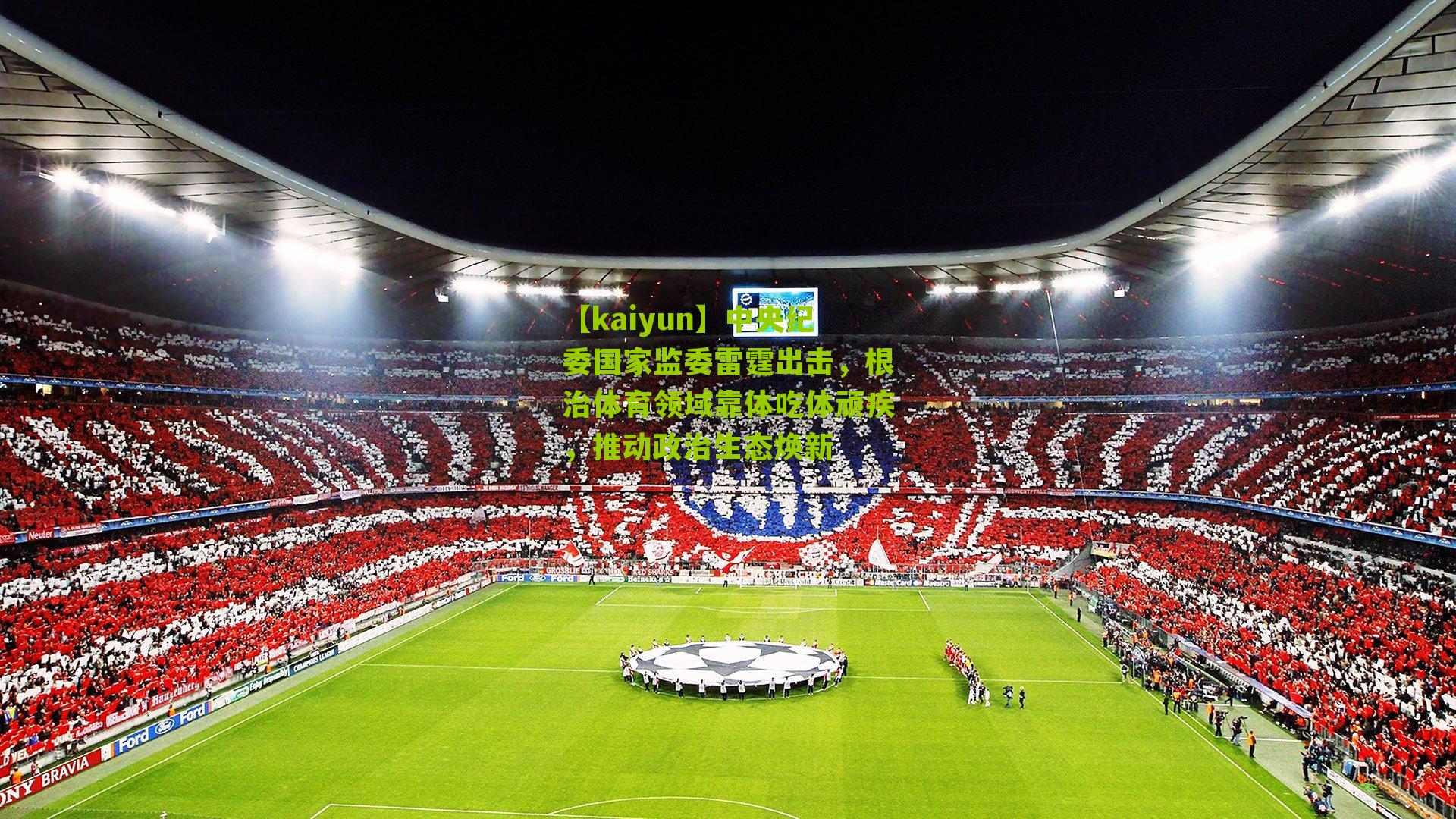 中央纪委国家监委雷霆出击，根治体育领域靠体吃体顽疾，推动政治生态焕新