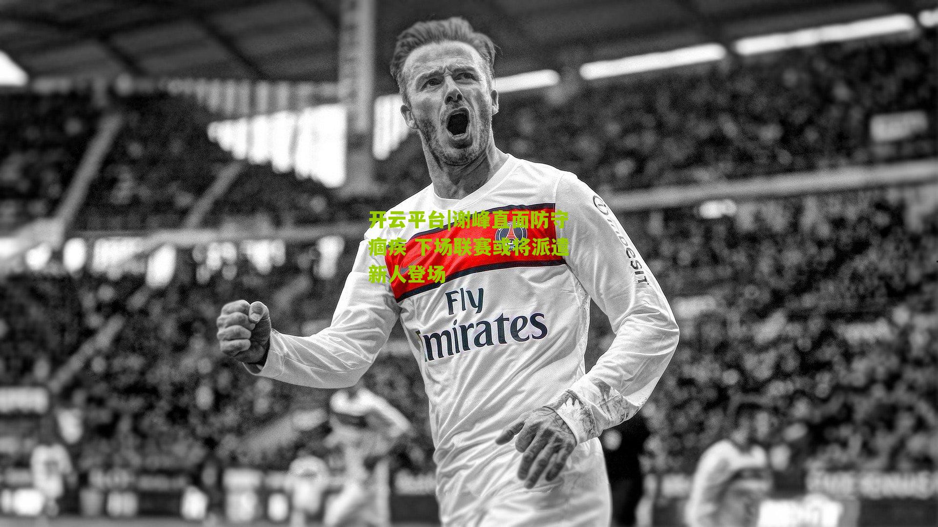 开云平台|谢峰直面防守痼疾 下场联赛或将派遣新人登场