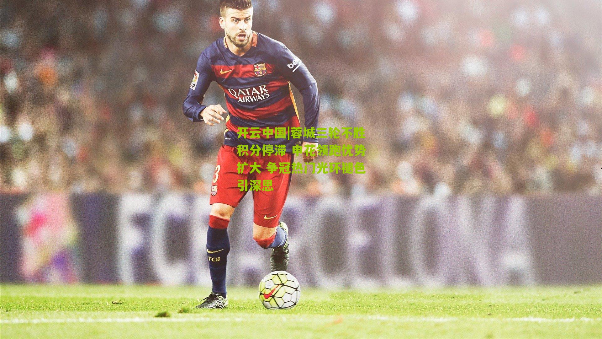 蓉城三轮不胜积分停滞 申花领跑优势扩大 争冠热门光环褪色引深思