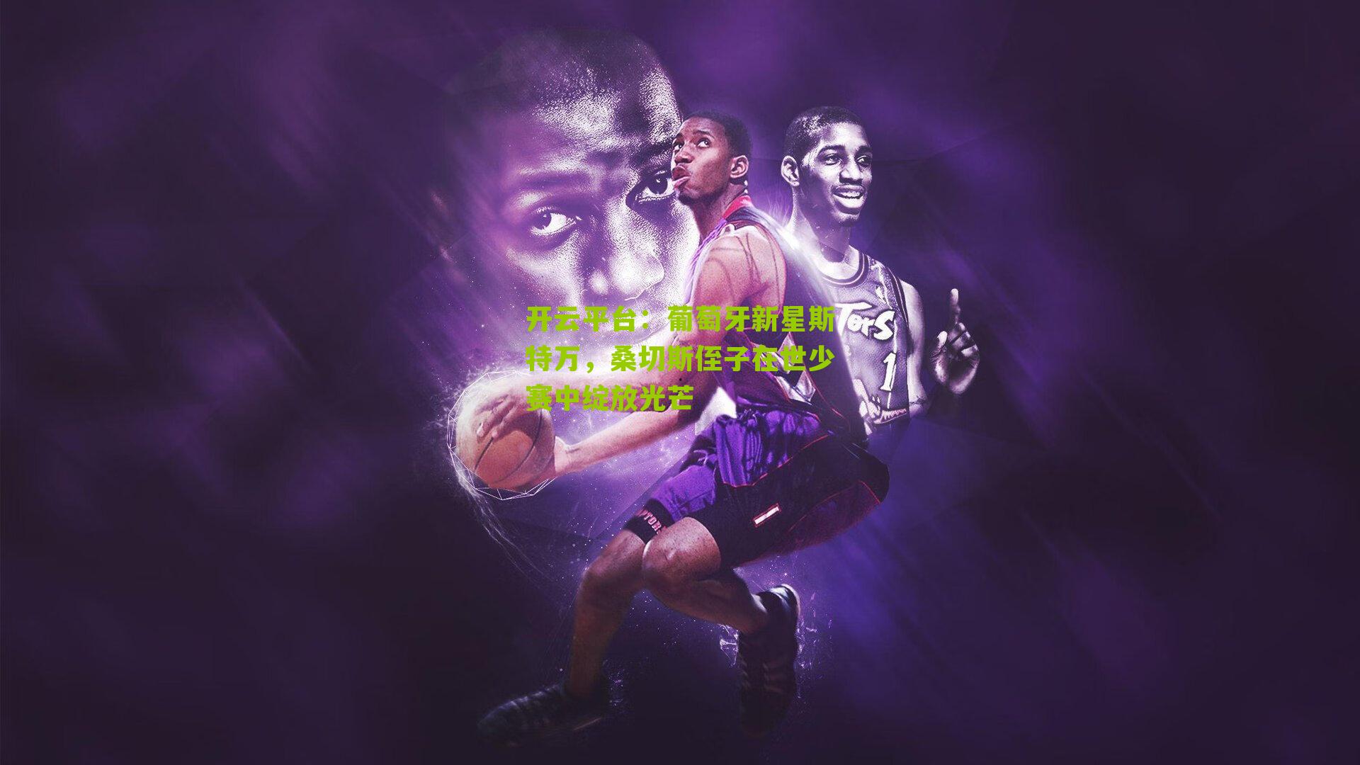 开云平台：葡萄牙新星斯特万，桑切斯侄子在世少赛中绽放光芒