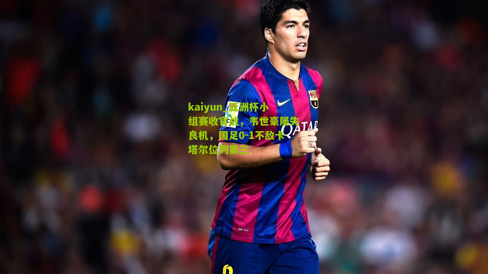亚洲杯小组赛收官战，韦世豪屡失良机，国足0-1不敌卡塔尔位列第三