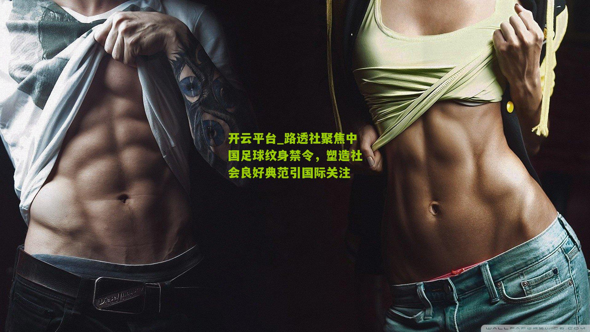 开云平台_路透社聚焦中国足球纹身禁令，塑造社会良好典范引国际关注