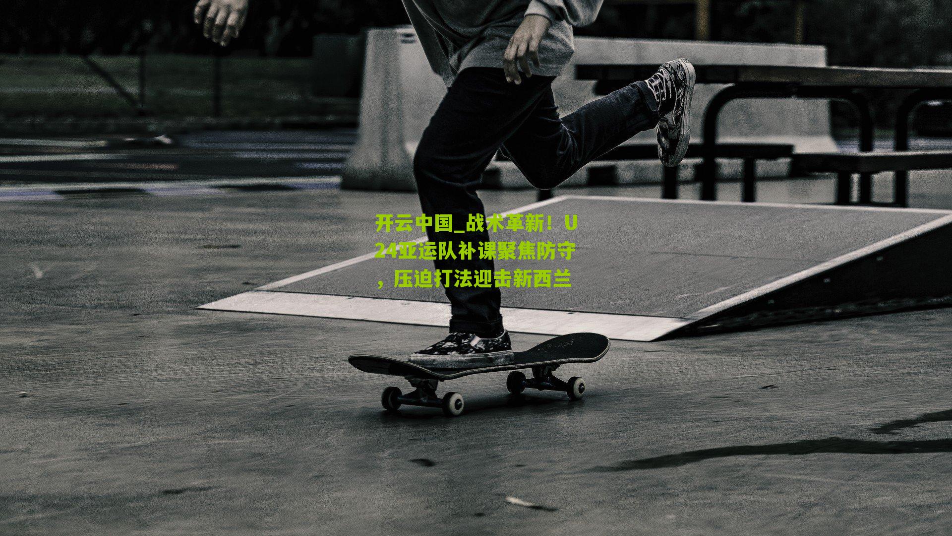 战术革新！U24亚运队补课聚焦防守，压迫打法迎击新西兰